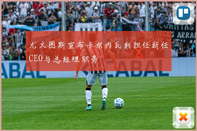 尤文图斯宣布卡尔内瓦利担任新任CEO与总经理职务