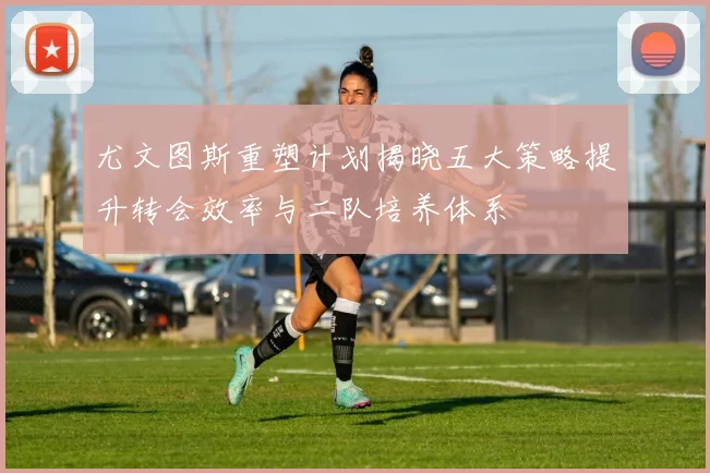 尤文图斯重塑计划揭晓五大策略提升转会效率与二队培养体系