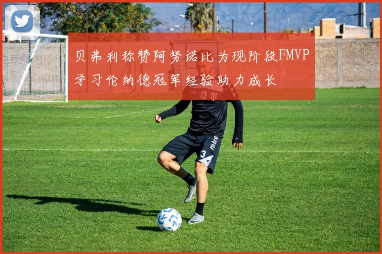 贝弗利称赞阿努诺比为现阶段FMVP学习伦纳德冠军经验助力成长
