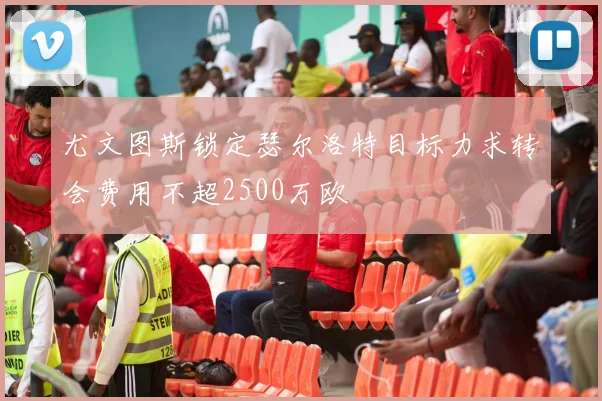 尤文图斯锁定瑟尔洛特目标力求转会费用不超2500万欧