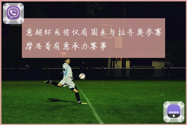 意超杯或将仅有国米与拉齐奥参赛摩洛哥有意承办赛事