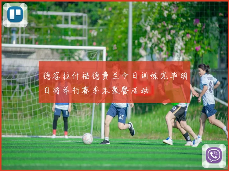 德容拉什福德费兰今日训练完毕明日将举行赛季末聚餐活动