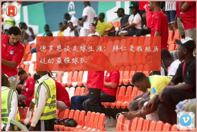德罗恩谈足球生涯：拜仁是我经历过的最强球队