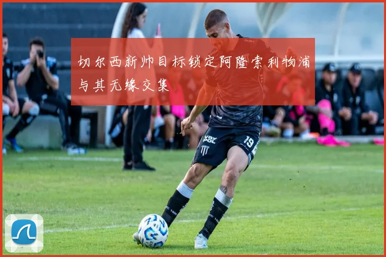 切尔西新帅目标锁定阿隆索利物浦与其无缘交集
