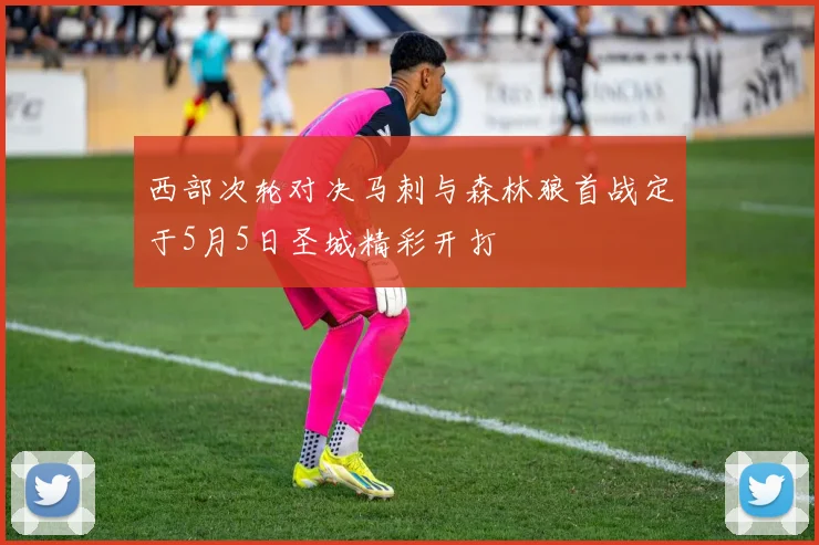 西部次轮对决马刺与森林狼首战定于5月5日圣城精彩开打