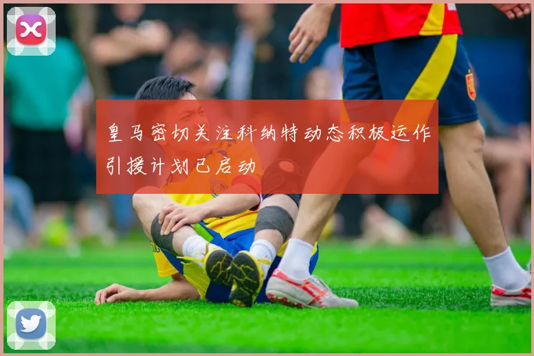 皇马密切关注科纳特动态积极运作引援计划已启动