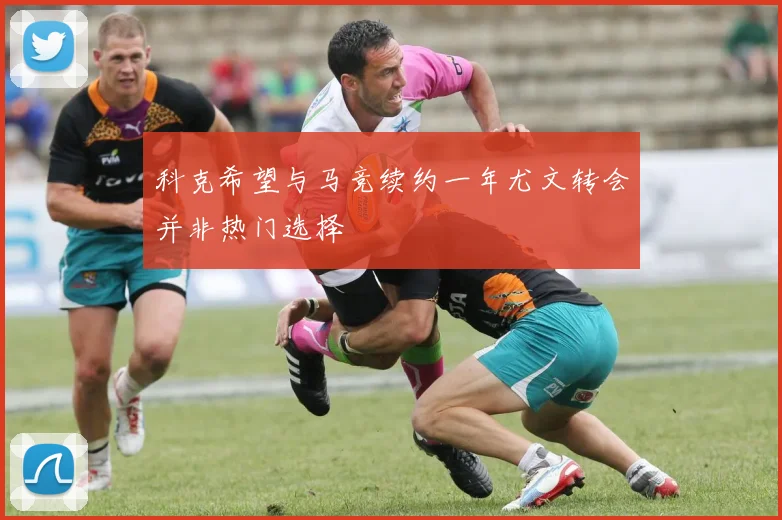 科克希望与马竞续约一年尤文转会并非热门选择