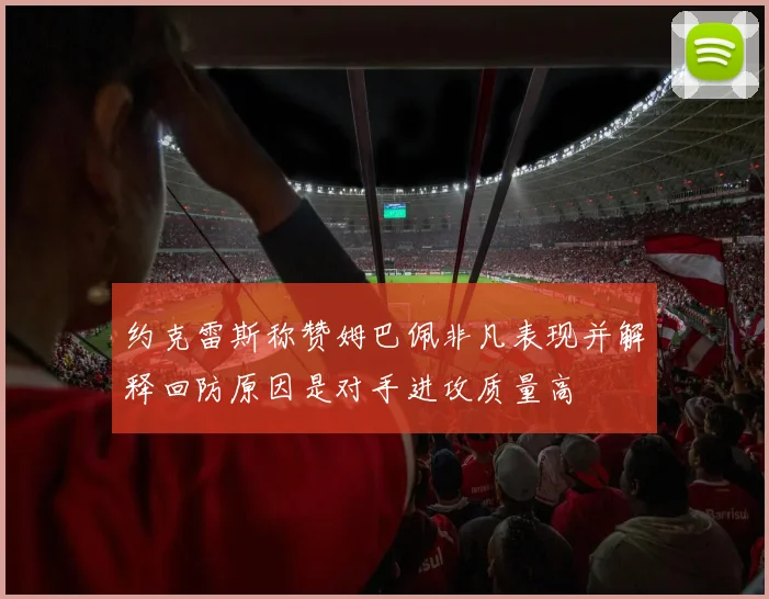 约克雷斯称赞姆巴佩非凡表现并解释回防原因是对手进攻质量高
