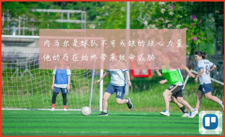 内马尔是球队不可或缺的核心力量他的存在始终带来致命威胁