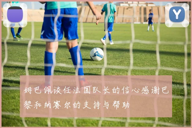 姆巴佩谈任法国队长的信心感谢巴黎和纳赛尔的支持与帮助